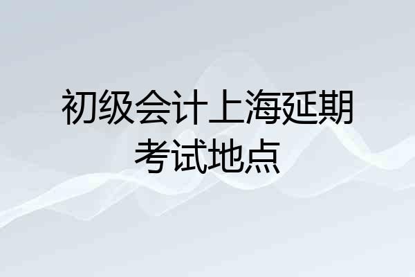 初级会计上海延期考试地点