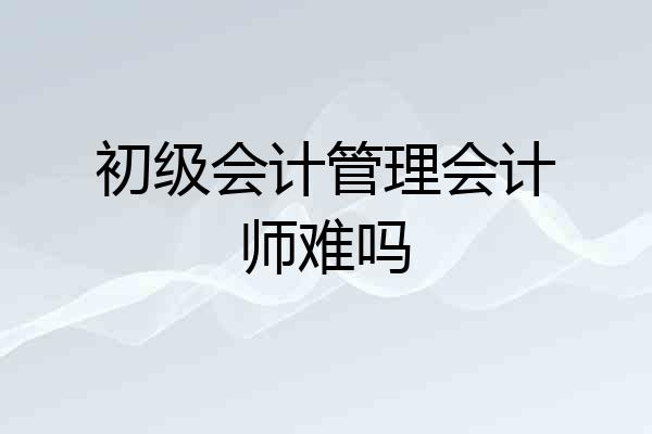 初级会计管理会计师难吗