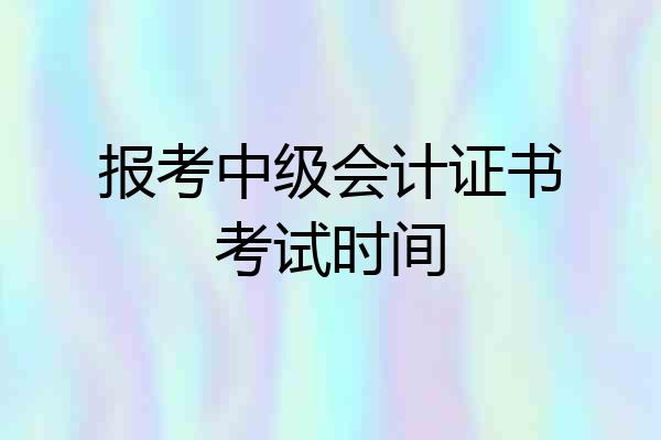 报考中级会计证书考试时间