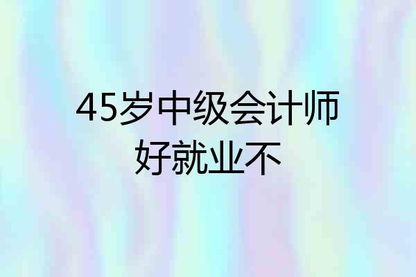 45岁中级会计师好就业不