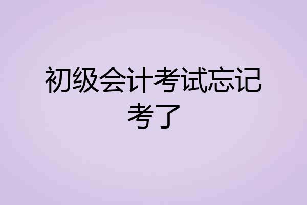 初级会计考试忘记考了