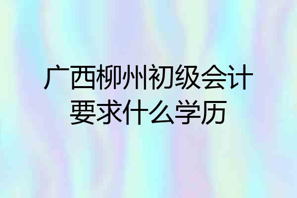 广西柳州初级会计要求什么学历