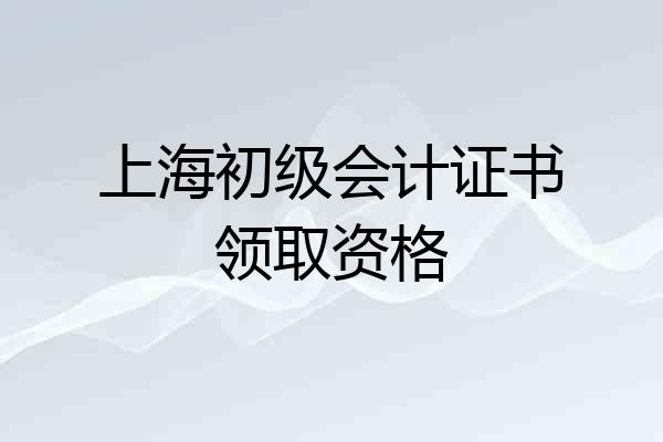 上海初级会计证书领取资格
