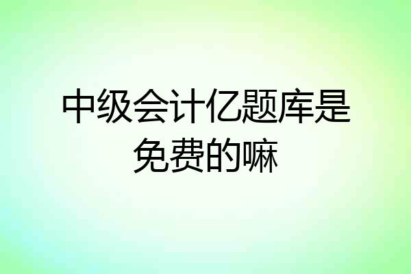 中级会计亿题库是免费的嘛