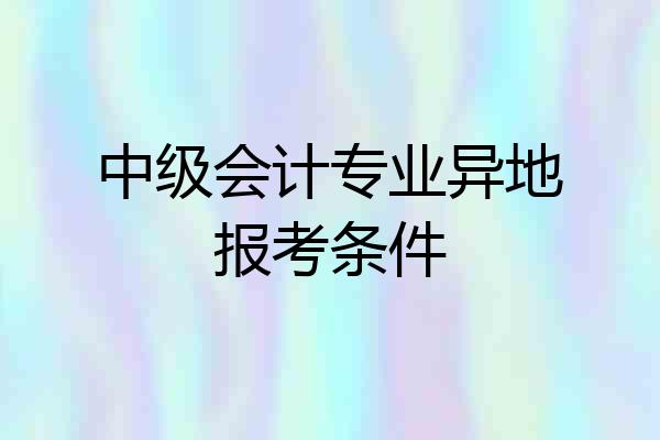 中级会计专业异地报考条件