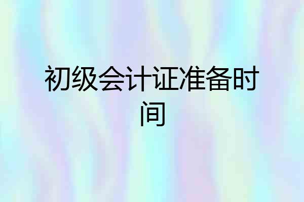 初级会计证准备时间