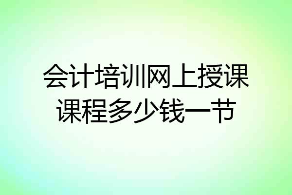 会计培训网上授课课程多少钱一节