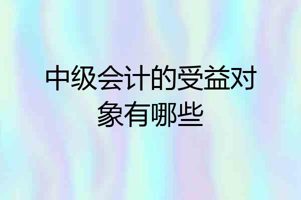 中级会计的受益对象有哪些