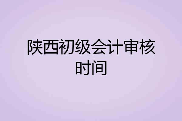 陕西初级会计审核时间