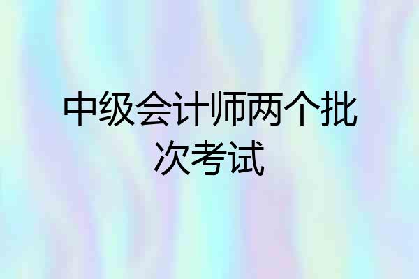 中级会计师两个批次考试