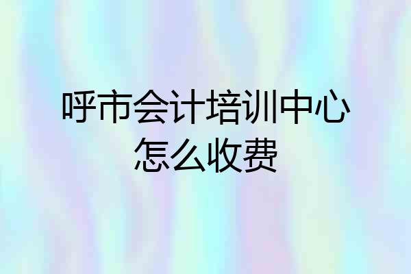 呼市会计培训中心怎么收费