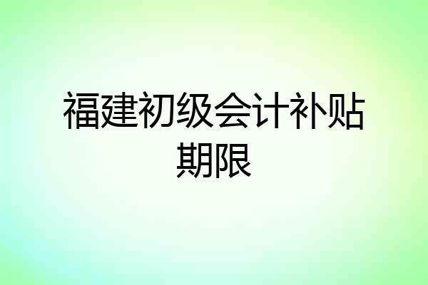 福建初级会计补贴期限