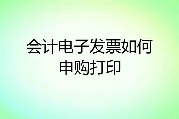 会计电子发票如何申购打印