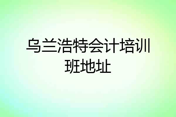 乌兰浩特会计培训班地址