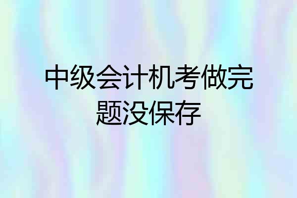 中级会计机考做完题没保存