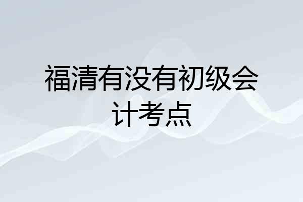 福清有没有初级会计考点