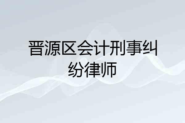 晋源区会计刑事纠纷律师