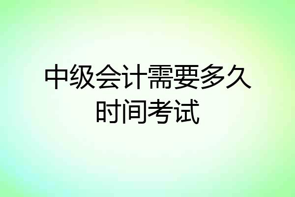 中级会计需要多久时间考试