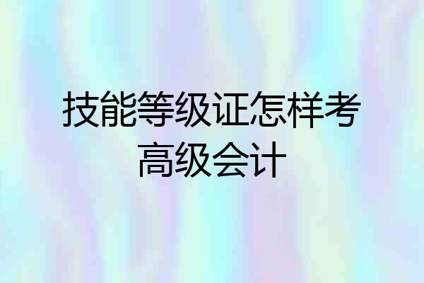 技能等级证怎样考高级会计