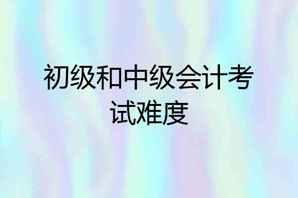 初级和中级会计考试难度