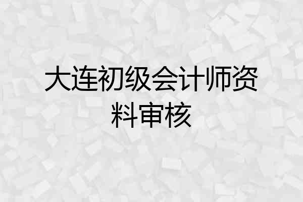 大连初级会计师资料审核