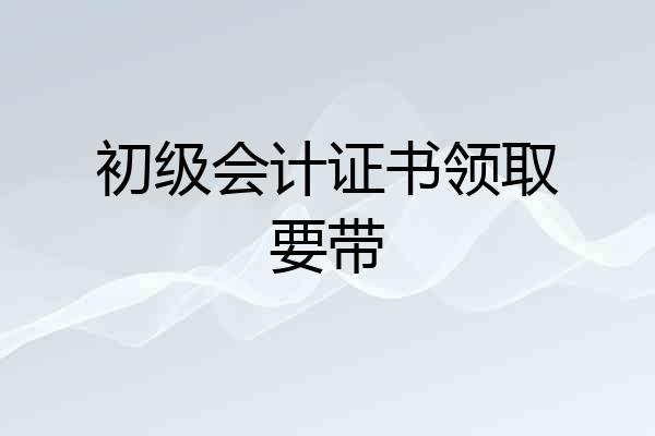 初级会计证书领取要带