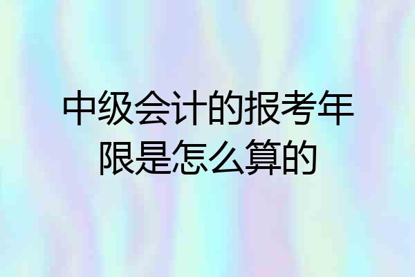 中级会计的报考年限是怎么算的