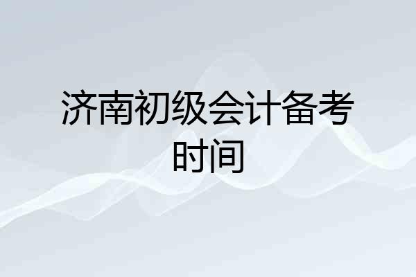 济南初级会计备考时间
