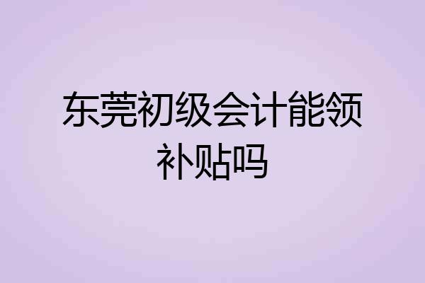 东莞初级会计能领补贴吗