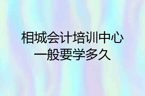 相城会计培训中心一般要学多久