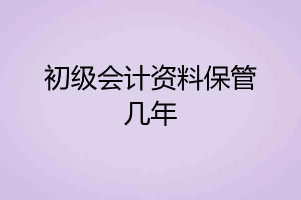初级会计资料保管几年