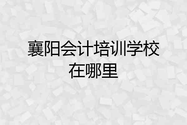 襄阳会计培训学校在哪里