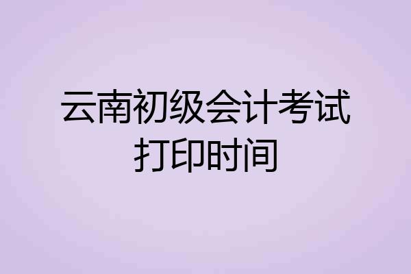 云南初级会计考试打印时间
