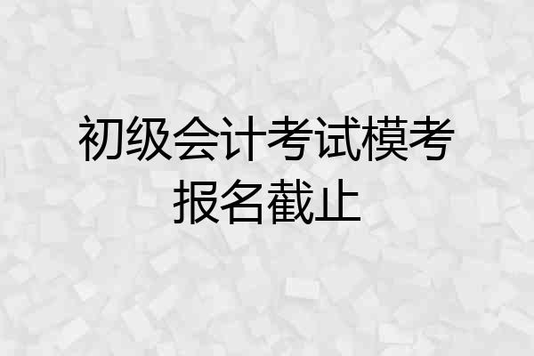 初级会计考试模考报名截止