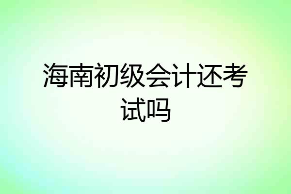 海南初级会计还考试吗