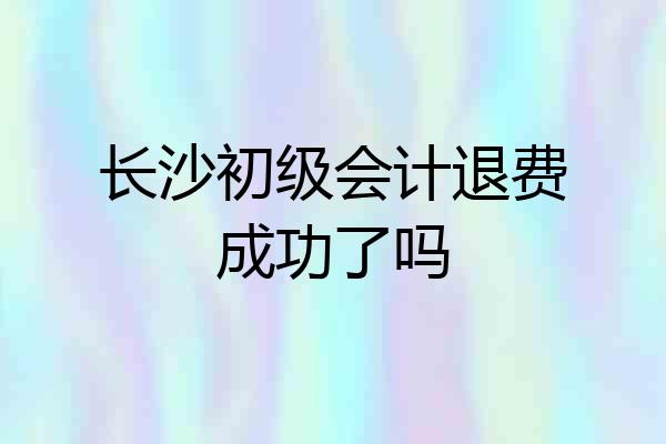 长沙初级会计退费成功了吗