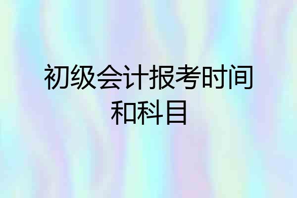 初级会计报考时间和科目