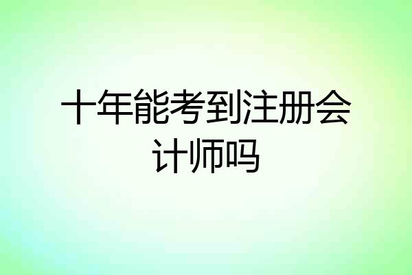 十年能考到注册会计师吗
