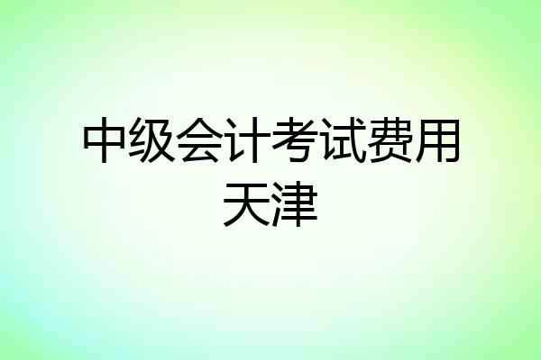 中级会计考试费用天津