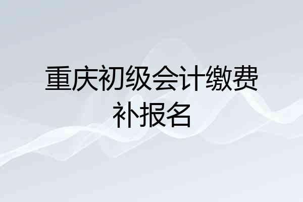 重庆初级会计缴费补报名