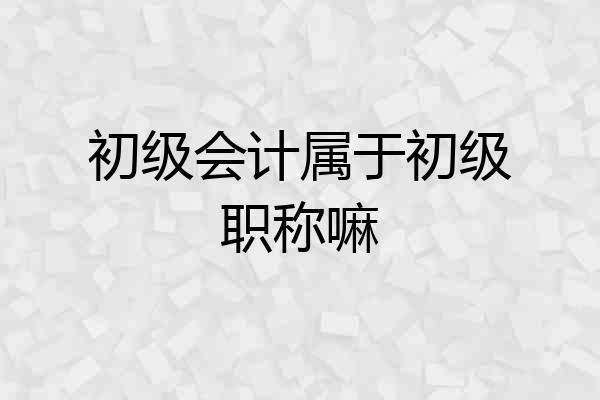 初级会计属于初级职称嘛