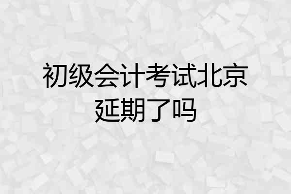 初级会计考试北京延期了吗