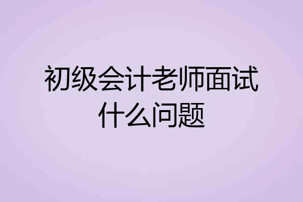 初级会计老师面试什么问题