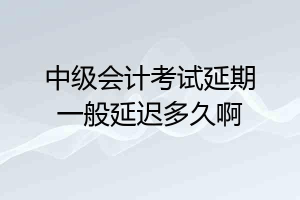 中级会计考试延期一般延迟多久啊