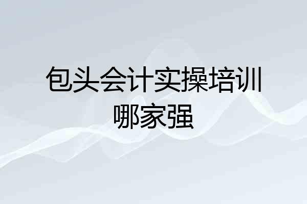 包头会计实操培训哪家强