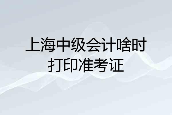 上海中级会计啥时打印准考证