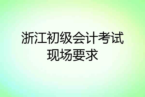 浙江初级会计考试现场要求