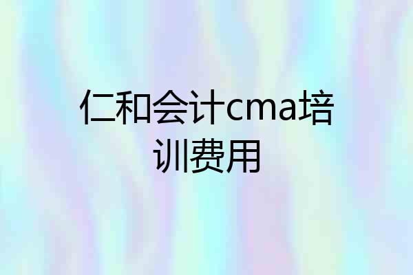 仁和会计cma培训费用