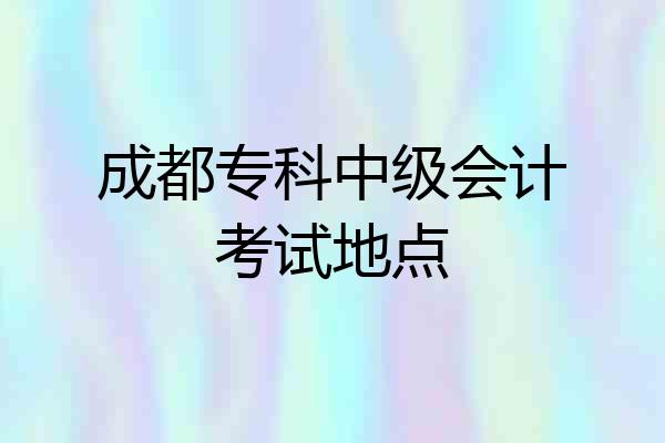 成都专科中级会计考试地点