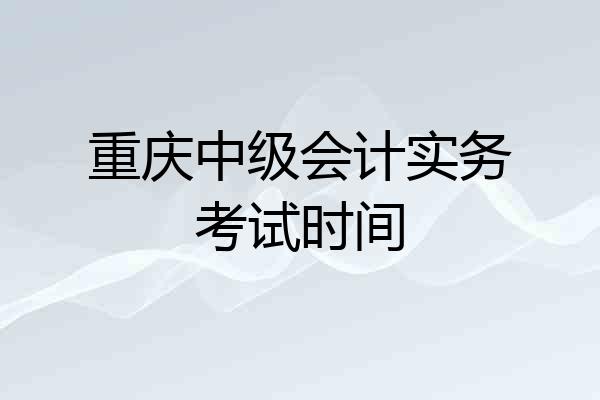 重庆中级会计实务考试时间